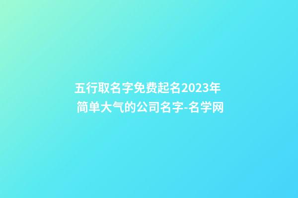 五行取名字免费起名2023年 简单大气的公司名字-名学网-第1张-公司起名-玄机派